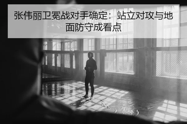 张伟丽卫冕战对手确定：站立对攻与地面防守成看点